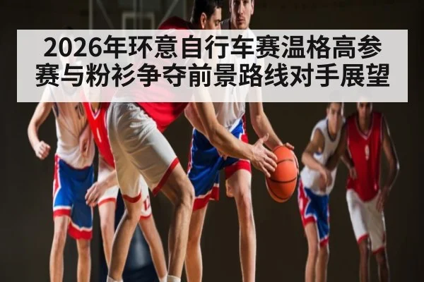 2026年环意自行车赛温格高参赛与粉衫争夺前景路线对手展望